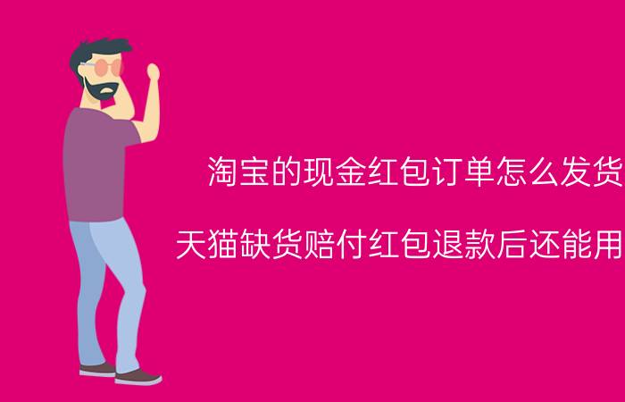 淘宝的现金红包订单怎么发货 天猫缺货赔付红包退款后还能用吗？